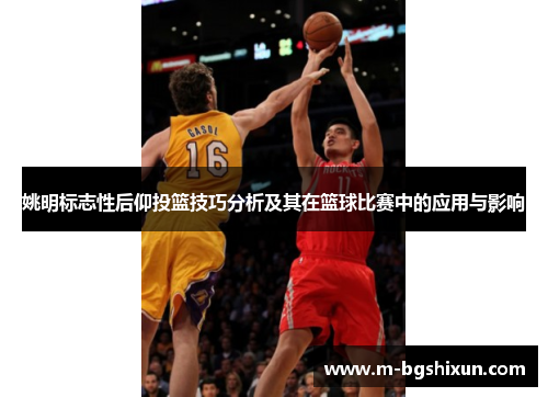 姚明标志性后仰投篮技巧分析及其在篮球比赛中的应用与影响