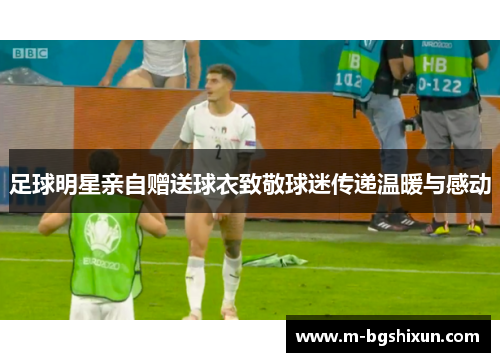 足球明星亲自赠送球衣致敬球迷传递温暖与感动
