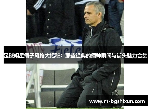 足球明星痞子风格大揭秘：那些经典的痞帅瞬间与街头魅力合集