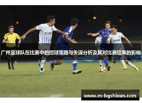 广州足球队在比赛中的控球策略与失误分析及其对比赛结果的影响