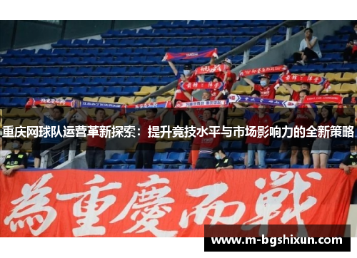 重庆网球队运营革新探索：提升竞技水平与市场影响力的全新策略