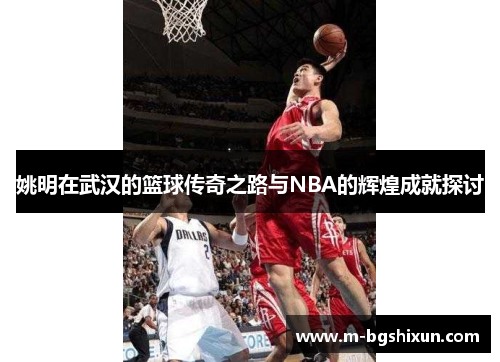 姚明在武汉的篮球传奇之路与NBA的辉煌成就探讨