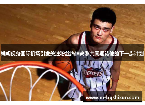 姚明现身国际机场引发关注粉丝热情高涨共同期待他的下一步计划