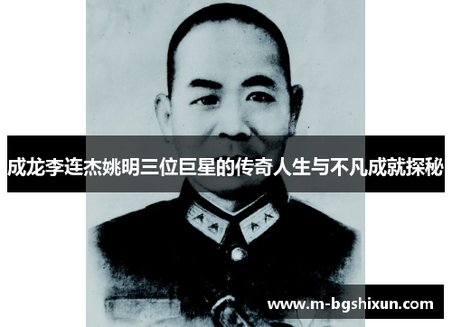 成龙李连杰姚明三位巨星的传奇人生与不凡成就探秘