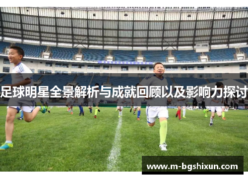 足球明星全景解析与成就回顾以及影响力探讨
