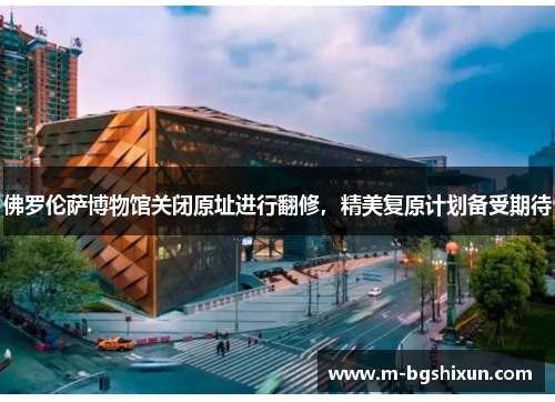 佛罗伦萨博物馆关闭原址进行翻修，精美复原计划备受期待