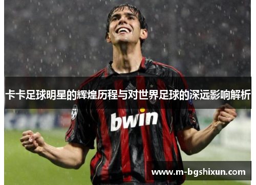 卡卡足球明星的辉煌历程与对世界足球的深远影响解析