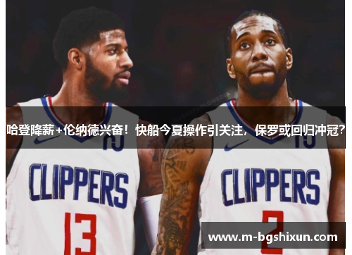 哈登降薪+伦纳德兴奋！快船今夏操作引关注，保罗或回归冲冠？
