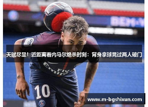 天赋尽显！近距离看内马尔绝杀时刻：背身拿球晃过两人破门