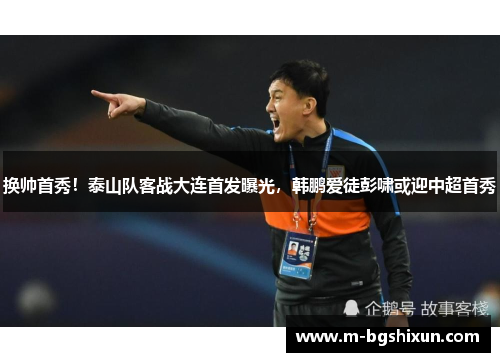 换帅首秀！泰山队客战大连首发曝光，韩鹏爱徒彭啸或迎中超首秀
