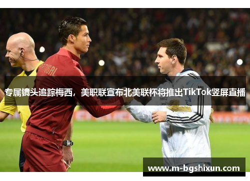 专属镜头追踪梅西，美职联宣布北美联杯将推出TikTok竖屏直播