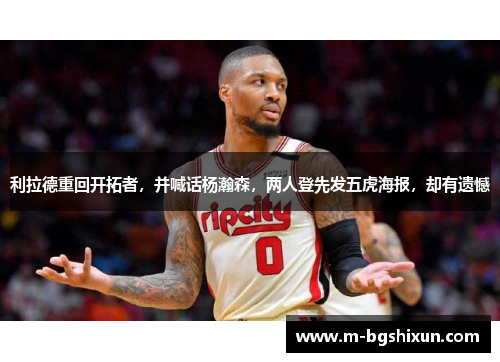 利拉德重回开拓者，并喊话杨瀚森，两人登先发五虎海报，却有遗憾