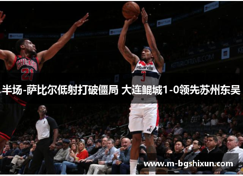 半场-萨比尔低射打破僵局 大连鲲城1-0领先苏州东吴