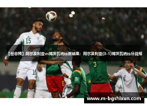 【世非预】阿尔及利亚vs博茨瓦纳比赛结果：阿尔及利亚(3-1)博茨瓦纳比分战报