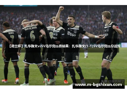 【荷兰杯】扎华路文vsSV乌尔克比赛结果：扎华路文(1-1)SV乌尔克比分战报